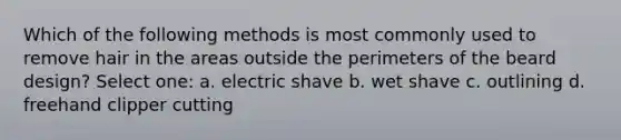 Which of the following methods is most commonly used to remove hair in the areas outside the perimeters of the beard design? Select one: a. electric shave b. wet shave c. outlining d. freehand clipper cutting