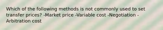 Which of the following methods is not commonly used to set transfer prices? -Market price -Variable cost -Negotiation -Arbitration cost