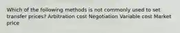 Which of the following methods is not commonly used to set transfer prices? Arbitration cost Negotiation Variable cost Market price