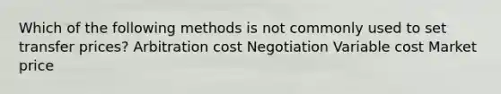 Which of the following methods is not commonly used to set transfer prices? Arbitration cost Negotiation Variable cost Market price