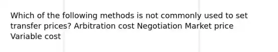 Which of the following methods is not commonly used to set transfer prices? Arbitration cost Negotiation Market price Variable cost