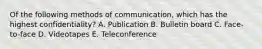 Of the following methods of​ communication, which has the highest​ confidentiality? A. Publication B. Bulletin board C. Face-to-face D. Videotapes E. Teleconference