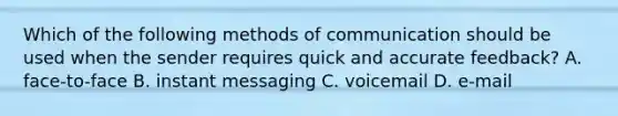 Which of the following <a href='https://www.questionai.com/knowledge/kdxszaYa2a-methods-of-communication' class='anchor-knowledge'>methods of communication</a> should be used when the sender requires quick and accurate​ feedback? A. ​face-to-face B. instant messaging C. voicemail D. ​e-mail