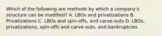 Which of the following are methods by which a company's structure can be modified? A. LBOs and privatizations B. Privatizations C. LBOs and spin-offs, and carve-outs D. LBOs, privatizations, spin-offs and carve-outs, and bankruptcies