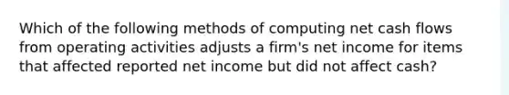 Which of the following methods of computing net cash flows from operating activities adjusts a firm's net income for items that affected reported net income but did not affect cash?