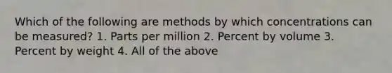 Which of the following are methods by which concentrations can be measured? 1. Parts per million 2. Percent by volume 3. Percent by weight 4. All of the above