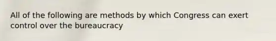All of the following are methods by which Congress can exert control over the bureaucracy