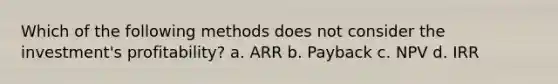 Which of the following methods does not consider the investment's profitability? a. ARR b. Payback c. NPV d. IRR