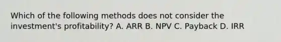 Which of the following methods does not consider the​ investment's profitability? A. ARR B. NPV C. Payback D. IRR