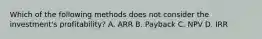 Which of the following methods does not consider the​ investment's profitability? A. ARR B. Payback C. NPV D. IRR