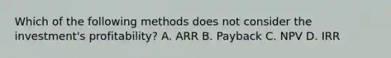 Which of the following methods does not consider the​ investment's profitability? A. ARR B. Payback C. NPV D. IRR