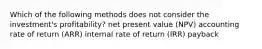 Which of the following methods does not consider the investment's profitability? net present value (NPV) accounting rate of return (ARR) internal rate of return (IRR) payback