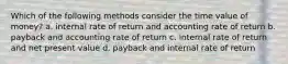 Which of the following methods consider the time value of money? a. internal rate of return and accounting rate of return b. payback and accounting rate of return c. internal rate of return and net present value d. payback and internal rate of return