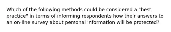 Which of the following methods could be considered a "best practice" in terms of informing respondents how their answers to an on-line survey about personal information will be protected?