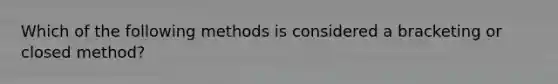 Which of the following methods is considered a bracketing or closed method?