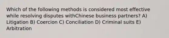 Which of the following methods is considered most effective while resolving disputes withChinese business partners? A) Litigation B) Coercion C) Conciliation D) Criminal suits E) Arbitration