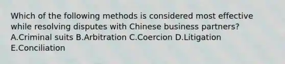 Which of the following methods is considered most effective while resolving disputes with Chinese business partners? A.Criminal suits B.Arbitration C.Coercion D.Litigation E.Conciliation