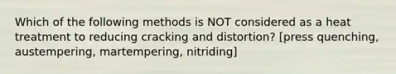 Which of the following methods is NOT considered as a heat treatment to reducing cracking and distortion? [press quenching, austempering, martempering, nitriding]