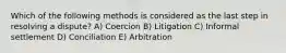 Which of the following methods is considered as the last step in resolving a dispute? A) Coercion B) Litigation C) Informal settlement D) Conciliation E) Arbitration