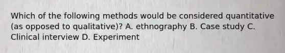 Which of the following methods would be considered quantitative (as opposed to qualitative)? A. ethnography B. Case study C. Clinical interview D. Experiment