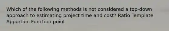 Which of the following methods is not considered a top-down approach to estimating project time and cost? Ratio Template Apportion Function point