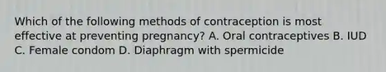 Which of the following methods of contraception is most effective at preventing pregnancy? A. Oral contraceptives B. IUD C. Female condom D. Diaphragm with spermicide