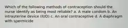 Which of the following methods of contraception should the nurse identify as being most reliable? a. A male condom b. An intrauterine device (IUD) c. An oral contraceptive d. A diaphragm with spermicide