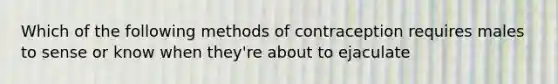 Which of the following methods of contraception requires males to sense or know when they're about to ejaculate