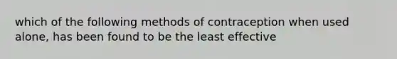 which of the following methods of contraception when used alone, has been found to be the least effective