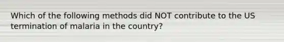 Which of the following methods did NOT contribute to the US termination of malaria in the country?