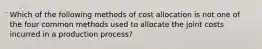 Which of the following methods of cost allocation is not one of the four common methods used to allocate the joint costs incurred in a production process?