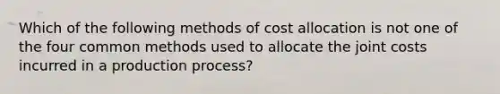 Which of the following methods of cost allocation is not one of the four common methods used to allocate the joint costs incurred in a production process?