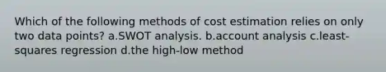 Which of the following methods of cost estimation relies on only two data points? a.SWOT analysis. b.account analysis c.least-squares regression d.the high-low method