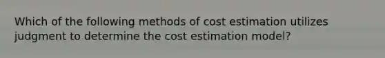 Which of the following methods of cost estimation utilizes judgment to determine the cost estimation model?