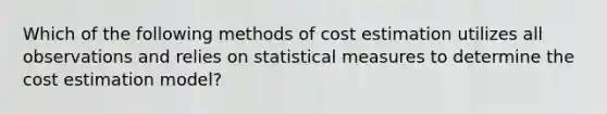 Which of the following methods of cost estimation utilizes all observations and relies on statistical measures to determine the cost estimation model?