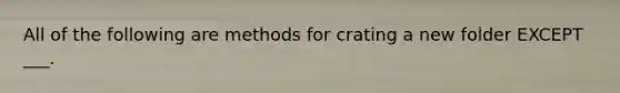 All of the following are methods for crating a new folder EXCEPT ___.