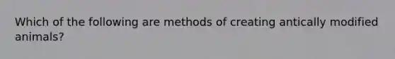 Which of the following are methods of creating antically modified animals?