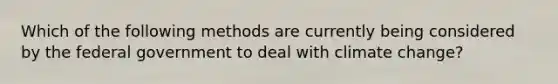 Which of the following methods are currently being considered by the federal government to deal with climate change?