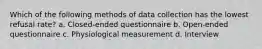 Which of the following methods of data collection has the lowest refusal rate? a. Closed-ended questionnaire b. Open-ended questionnaire c. Physiological measurement d. Interview