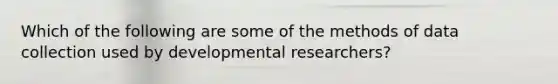 Which of the following are some of the methods of data collection used by developmental researchers?