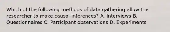 Which of the following methods of data gathering allow the researcher to make causal inferences? A. Interviews B. Questionnaires C. Participant observations D. Experiments