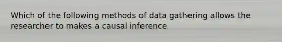 Which of the following methods of data gathering allows the researcher to makes a causal inference