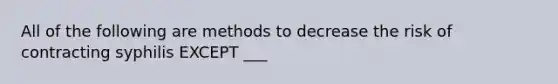 All of the following are methods to decrease the risk of contracting syphilis EXCEPT ___