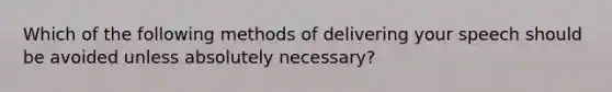 Which of the following methods of delivering your speech should be avoided unless absolutely necessary?