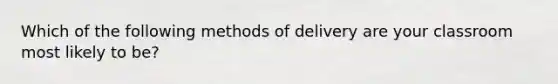 Which of the following methods of delivery are your classroom most likely to be?