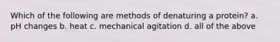 Which of the following are methods of denaturing a protein? a. pH changes b. heat c. mechanical agitation d. all of the above