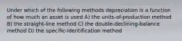 Under which of the following methods depreciation is a function of how much an asset is used A) the units-of-production method B) the straight-line method C) the double-declining-balance method D) the specific-identification method