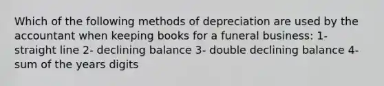 Which of the following methods of depreciation are used by the accountant when keeping books for a funeral business: 1- straight line 2- declining balance 3- double declining balance 4- sum of the years digits