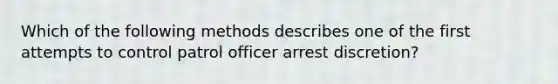 Which of the following methods describes one of the first attempts to control patrol officer arrest discretion?