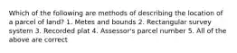 Which of the following are methods of describing the location of a parcel of land? 1. Metes and bounds 2. Rectangular survey system 3. Recorded plat 4. Assessor's parcel number 5. All of the above are correct